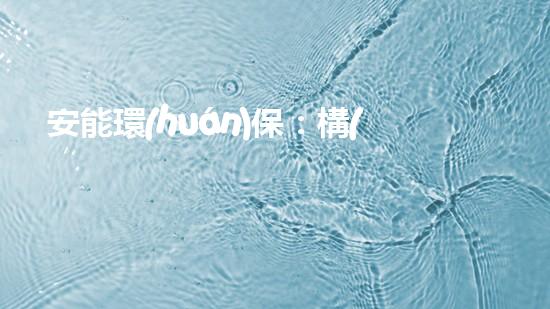 安能環(huán)保：構(gòu)建清潔綠色生態(tài)圈，共建美好未來